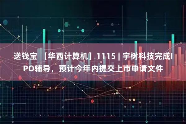 送钱宝 【华西计算机】1115 | 宇树科技完成IPO辅导，预计今年内提交上市申请文件
