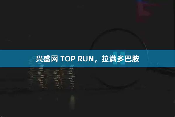 兴盛网 TOP RUN，拉满多巴胺