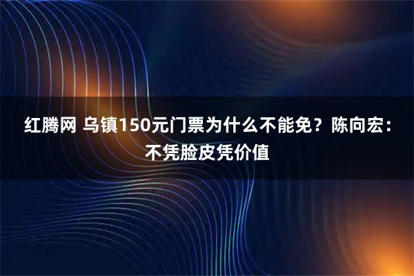 红腾网 乌镇150元门票为什么不能免？陈向宏：不凭脸皮凭价值