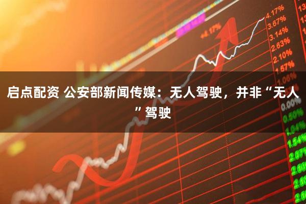 启点配资 公安部新闻传媒：无人驾驶，并非“无人”驾驶