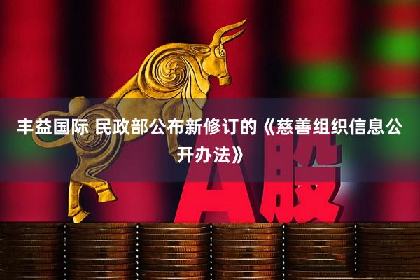丰益国际 民政部公布新修订的《慈善组织信息公开办法》