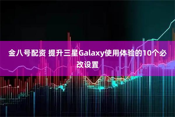 金八号配资 提升三星Galaxy使用体验的10个必改设置