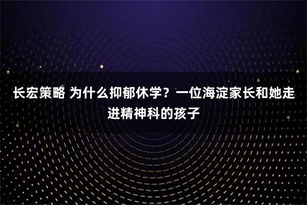 长宏策略 为什么抑郁休学？一位海淀家长和她走进精神科的孩子