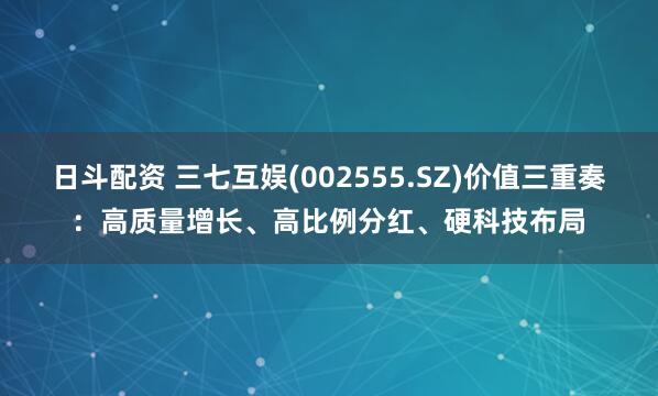 日斗配资 三七互娱(002555.SZ)价值三重奏：高质量增长、高比例分红、硬科技布局