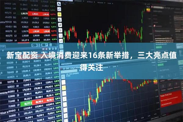 新宝配资 入境消费迎来16条新举措，三大亮点值得关注