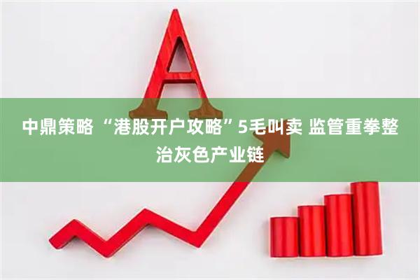 中鼎策略 “港股开户攻略”5毛叫卖 监管重拳整治灰色产业链